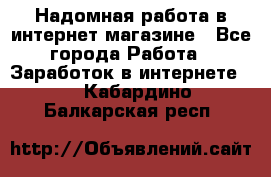 Надомная работа в интернет магазине - Все города Работа » Заработок в интернете   . Кабардино-Балкарская респ.